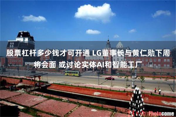 股票杠杆多少钱才可开通 LG董事长与黄仁勋下周将会面 或讨论实体AI和智能工厂