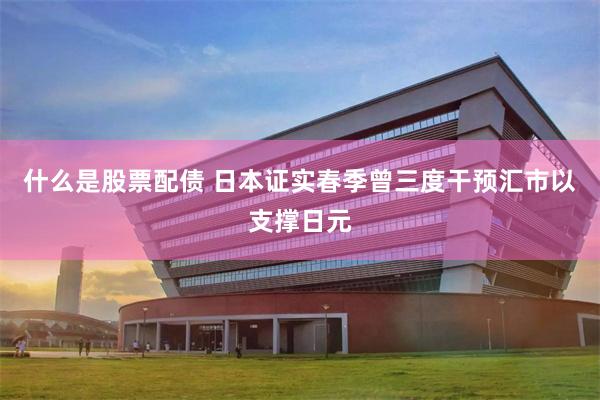 什么是股票配债 日本证实春季曾三度干预汇市以支撑日元