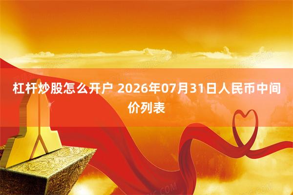 杠杆炒股怎么开户 2026年07月31日人民币中间价列表