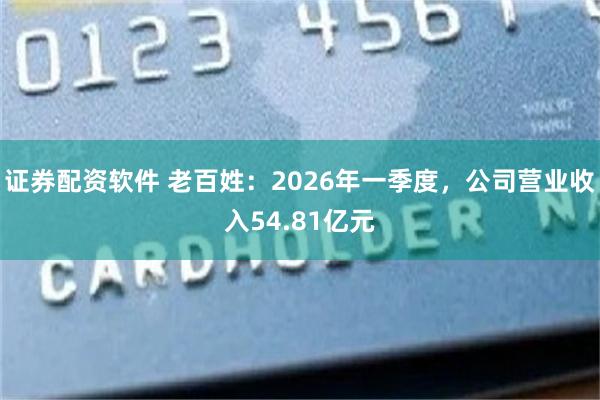证券配资软件 老百姓：2026年一季度，公司营业收入54.81亿元