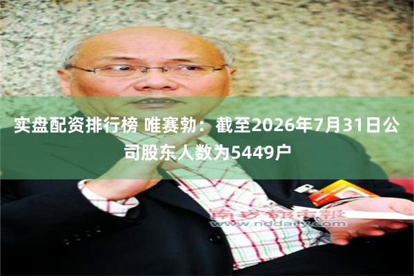 实盘配资排行榜 唯赛勃：截至2026年7月31日公司股东人数为5449户