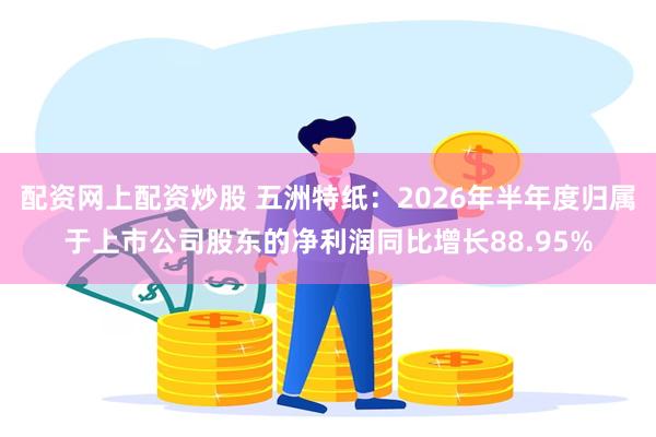 配资网上配资炒股 五洲特纸：2026年半年度归属于上市公司股东的净利润同比增长88.95%