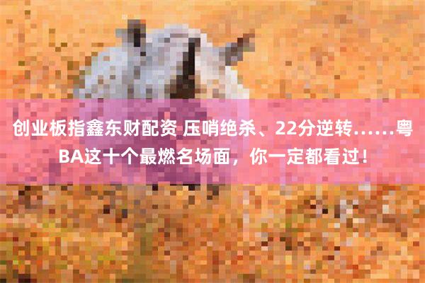 创业板指鑫东财配资 压哨绝杀、22分逆转……粤BA这十个最燃名场面，你一定都看过！