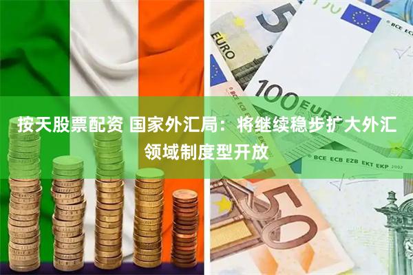 按天股票配资 国家外汇局：将继续稳步扩大外汇领域制度型开放