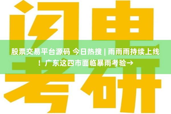 股票交易平台源码 今日热搜 | 雨雨雨持续上线！广东这四市面临暴雨考验→