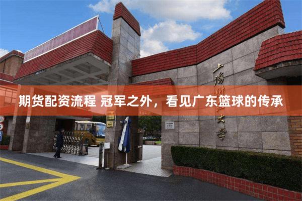 期货配资流程 冠军之外，看见广东篮球的传承