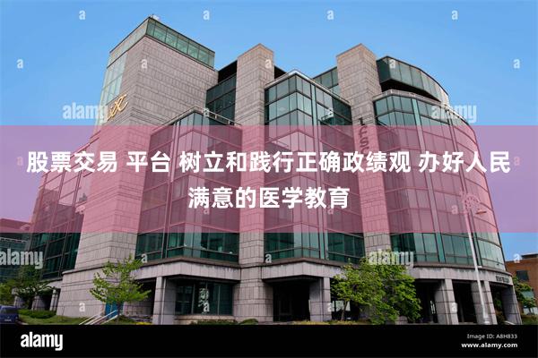 股票交易 平台 树立和践行正确政绩观 办好人民满意的医学教育