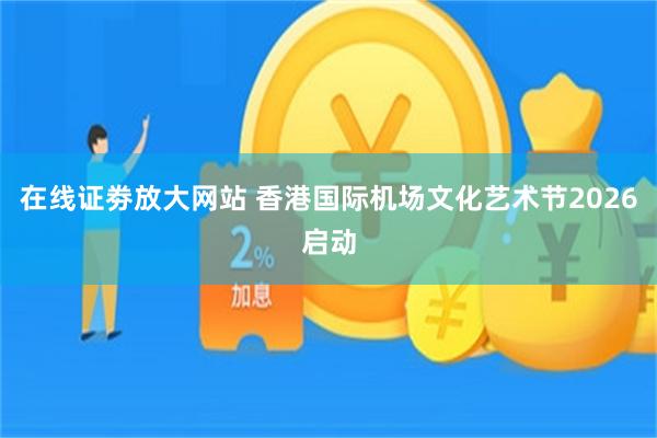 在线证劵放大网站 香港国际机场文化艺术节2026启动
