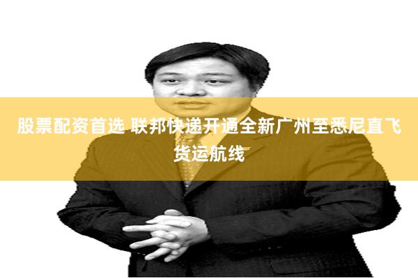 股票配资首选 联邦快递开通全新广州至悉尼直飞货运航线