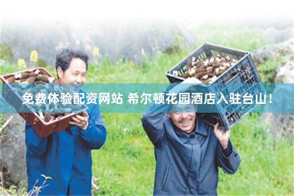 免费体验配资网站 希尔顿花园酒店入驻台山！