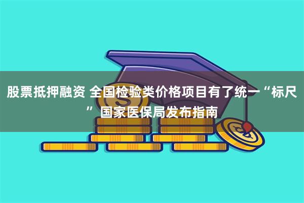 股票抵押融资 全国检验类价格项目有了统一“标尺” 国家医保局发布指南