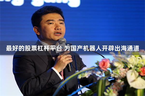 最好的股票杠杆平台 为国产机器人开辟出海通道