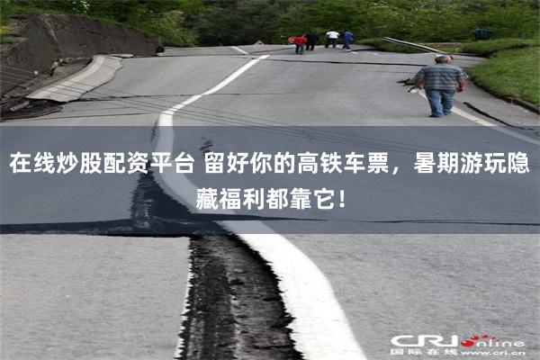 在线炒股配资平台 留好你的高铁车票，暑期游玩隐藏福利都靠它！