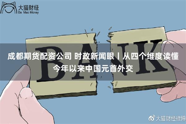 成都期货配资公司 时政新闻眼丨从四个维度读懂今年以来中国元首外交