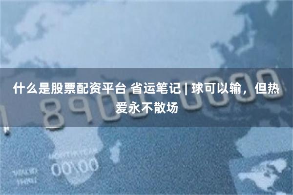 什么是股票配资平台 省运笔记 | 球可以输，但热爱永不散场