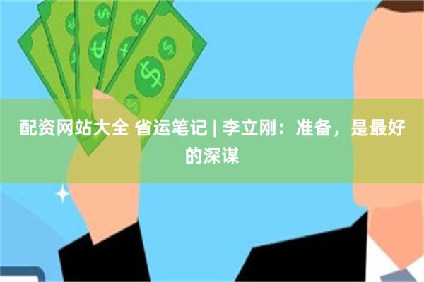 配资网站大全 省运笔记 | 李立刚:准备,是最好的深谋