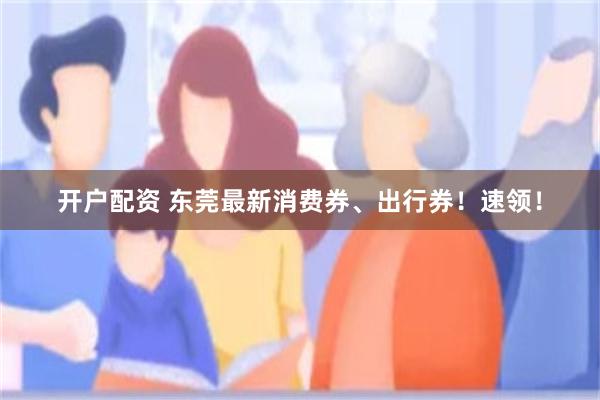 开户配资 东莞最新消费券、出行券！速领！