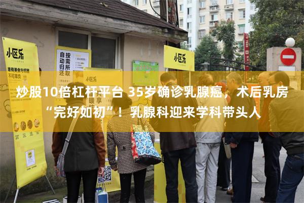 炒股10倍杠杆平台 35岁确诊乳腺癌，术后乳房“完好如初”！乳腺科迎来学科带头人
