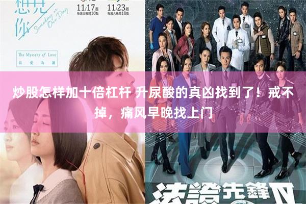 炒股怎样加十倍杠杆 升尿酸的真凶找到了！戒不掉，痛风早晚找上门