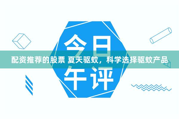 配资推荐的股票 夏天驱蚊，科学选择驱蚊产品