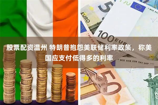 股票配资温州 特朗普抱怨美联储利率政策，称美国应支付低得多的利率