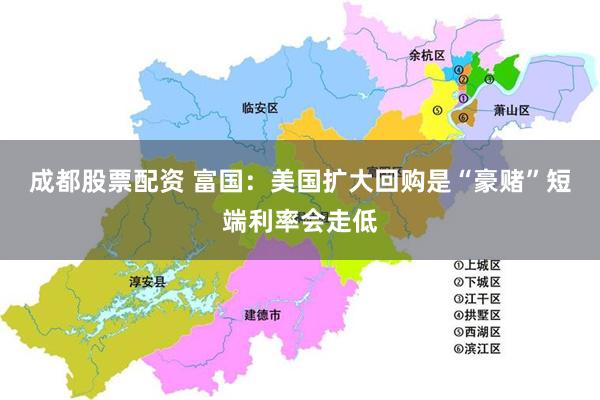 成都股票配资 富国：美国扩大回购是“豪赌”短端利率会走低