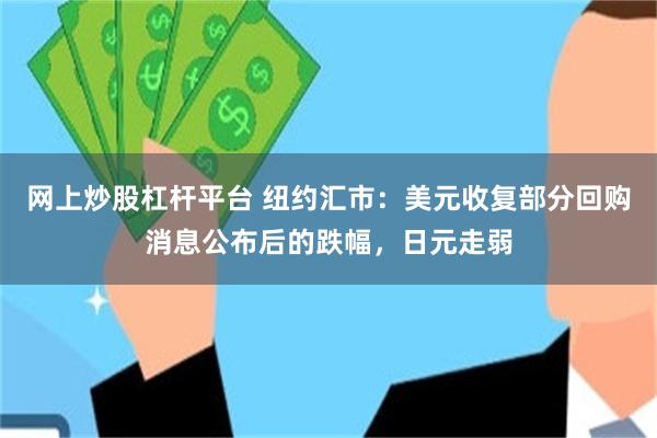 网上炒股杠杆平台 纽约汇市：美元收复部分回购消息公布后的跌幅，日元走弱