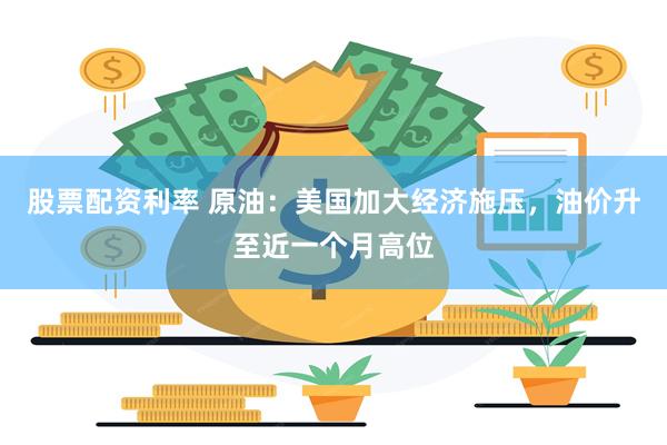 股票配资利率 原油：美国加大经济施压，油价升至近一个月高位