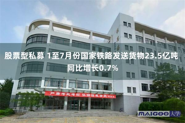 股票型私募 1至7月份国家铁路发送货物23.5亿吨 同比增长0.7%